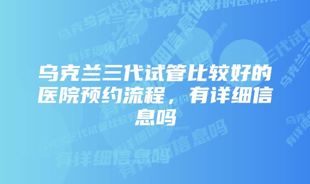 乌克兰三代试管比较好的医院预约流程，有详细信息吗