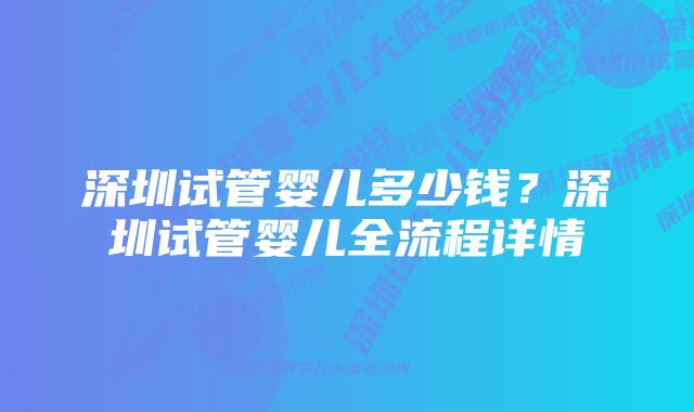 深圳试管婴儿多少钱？深圳试管婴儿全流程详情