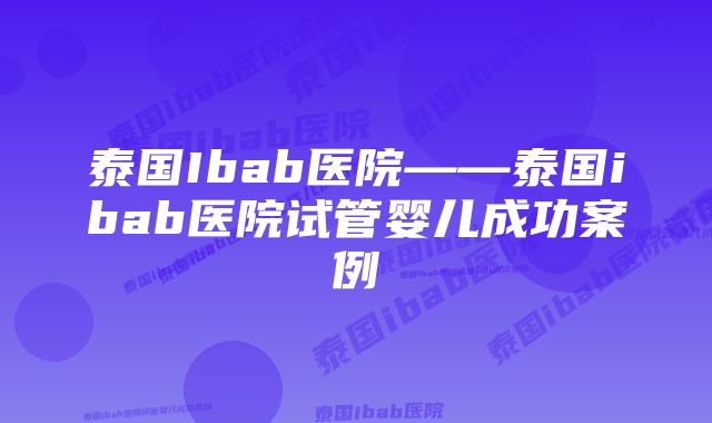 泰国Ibab医院——泰国ibab医院试管婴儿成功案例