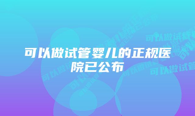 可以做试管婴儿的正规医院已公布