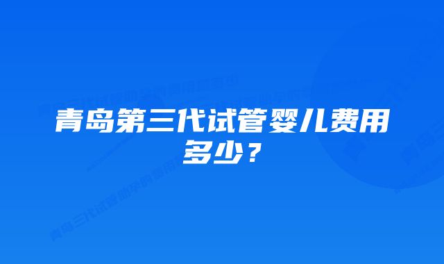 青岛第三代试管婴儿费用多少？