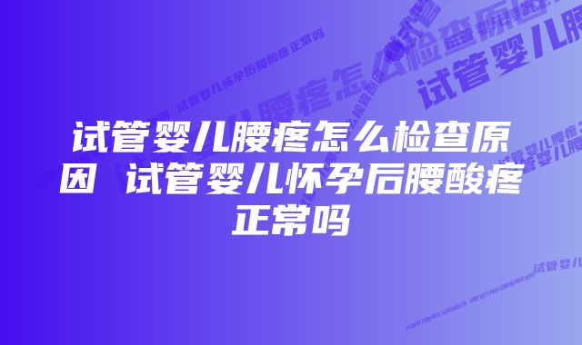 试管婴儿腰疼怎么检查原因 试管婴儿怀孕后腰酸疼正常吗