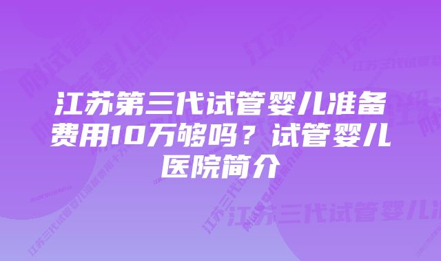 江苏第三代试管婴儿准备费用10万够吗？试管婴儿医院简介