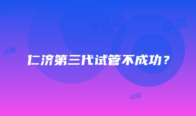 仁济第三代试管不成功？