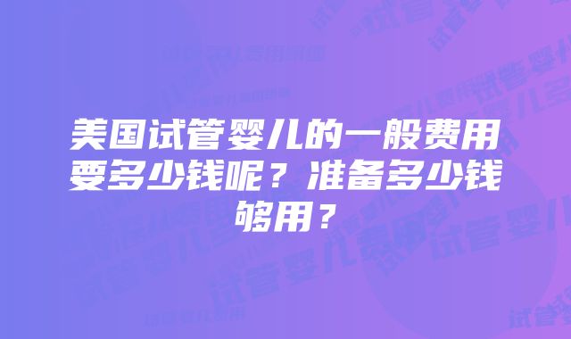 美国试管婴儿的一般费用要多少钱呢？准备多少钱够用？