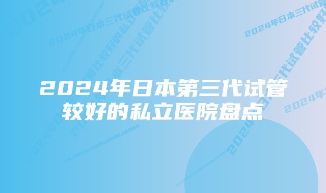 2024年日本第三代试管较好的私立医院盘点