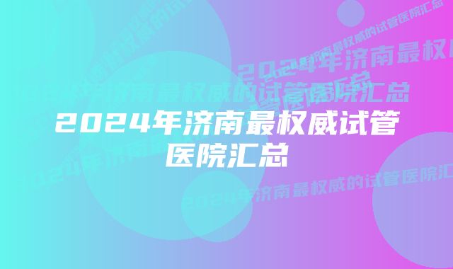 2024年济南最权威试管医院汇总