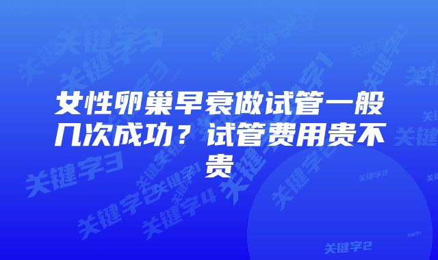 女性卵巢早衰做试管一般几次成功？试管费用贵不贵