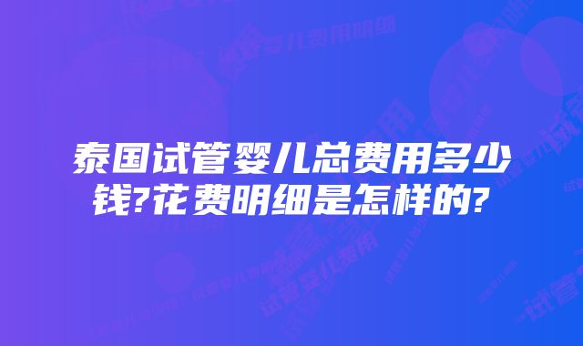 泰国试管婴儿总费用多少钱?花费明细是怎样的?