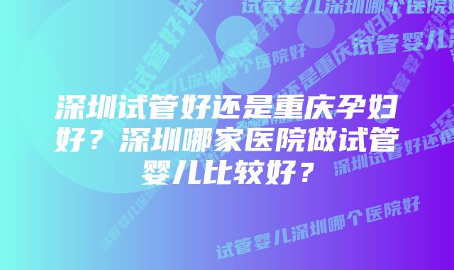 深圳试管好还是重庆孕妇好？深圳哪家医院做试管婴儿比较好？