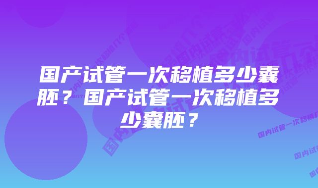 国产试管一次移植多少囊胚？国产试管一次移植多少囊胚？