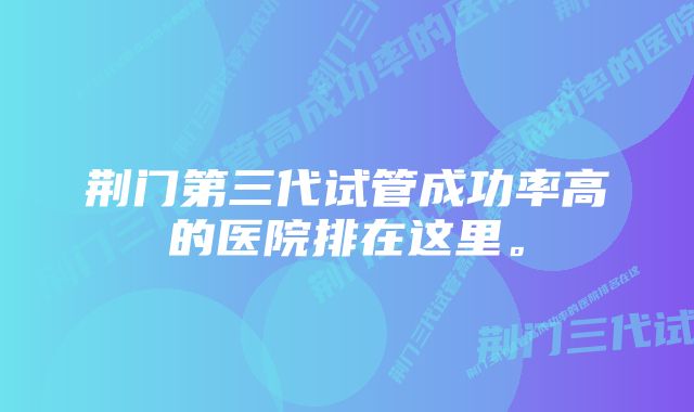 荆门第三代试管成功率高的医院排在这里。