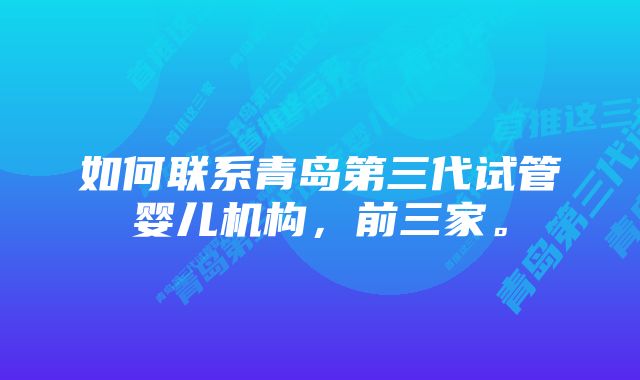 如何联系青岛第三代试管婴儿机构，前三家。