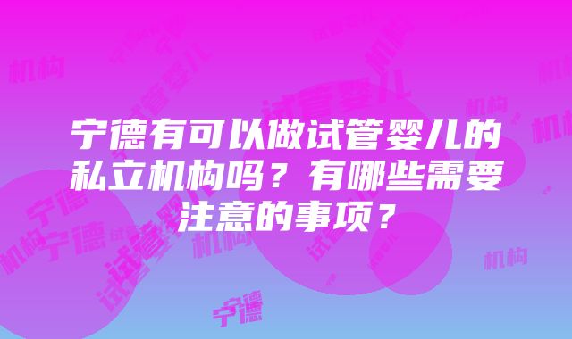 宁德有可以做试管婴儿的私立机构吗？有哪些需要注意的事项？