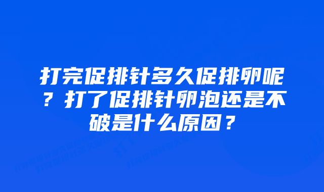 打完促排针多久促排卵呢？打了促排针卵泡还是不破是什么原因？