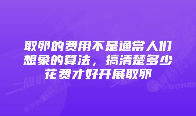 取卵的费用不是通常人们想象的算法，搞清楚多少花费才好开展取卵