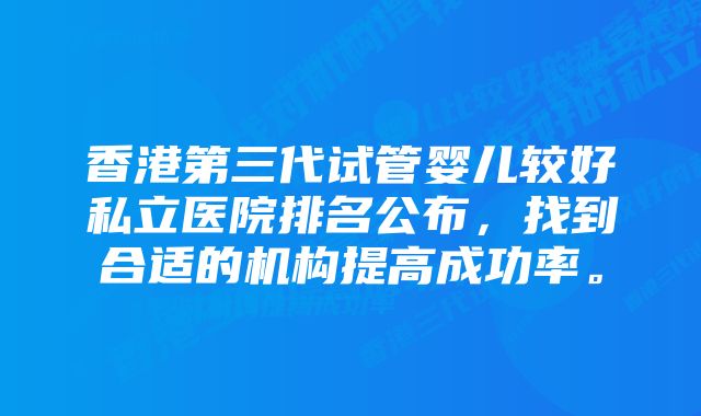 香港第三代试管婴儿较好私立医院排名公布，找到合适的机构提高成功率。