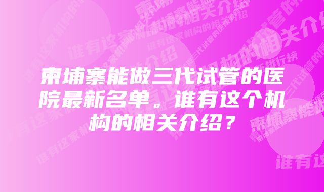 柬埔寨能做三代试管的医院最新名单。谁有这个机构的相关介绍？