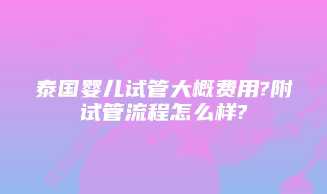 泰国婴儿试管大概费用?附试管流程怎么样?