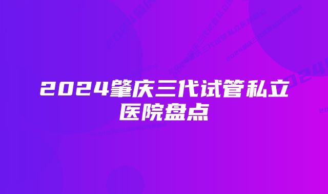 2024肇庆三代试管私立医院盘点