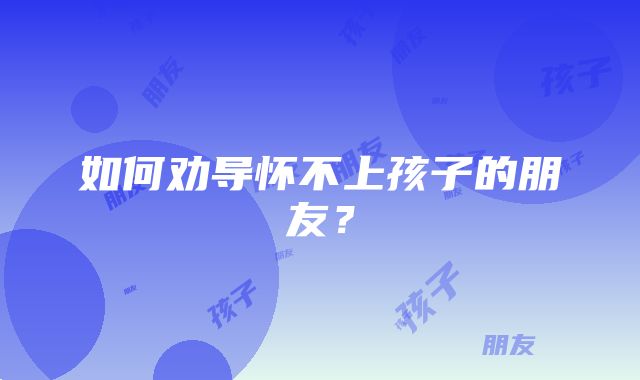 如何劝导怀不上孩子的朋友？