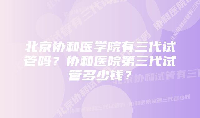 北京协和医学院有三代试管吗？协和医院第三代试管多少钱？