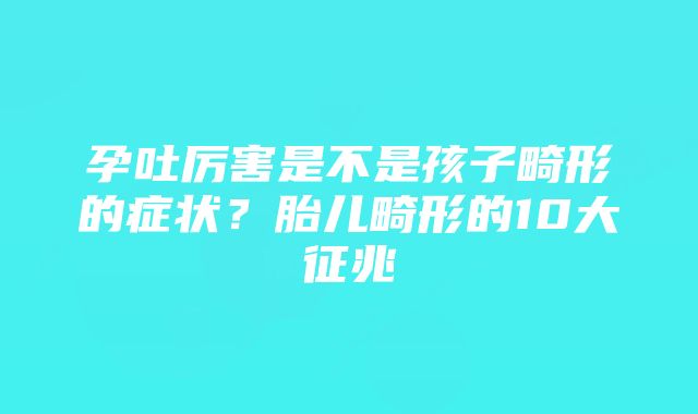 孕吐厉害是不是孩子畸形的症状？胎儿畸形的10大征兆