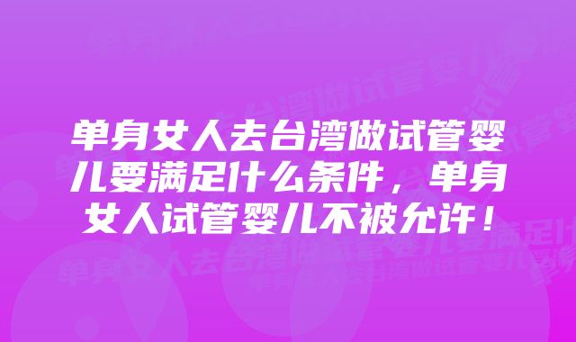 单身女人去台湾做试管婴儿要满足什么条件，单身女人试管婴儿不被允许！