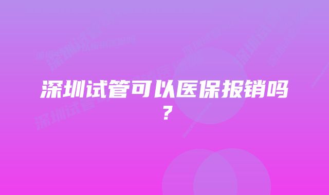 深圳试管可以医保报销吗？