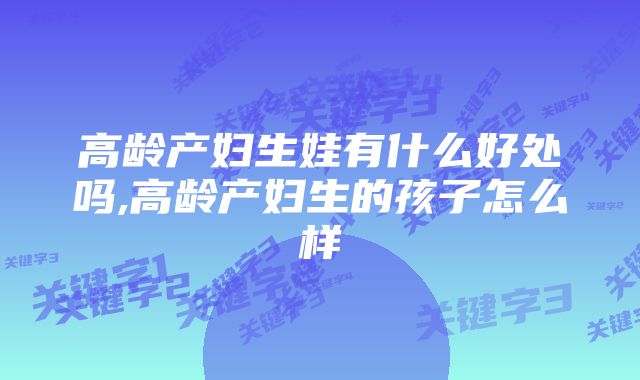 高龄产妇生娃有什么好处吗,高龄产妇生的孩子怎么样