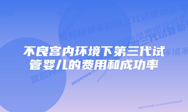 不良宫内环境下第三代试管婴儿的费用和成功率