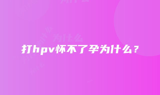 打hpv怀不了孕为什么？