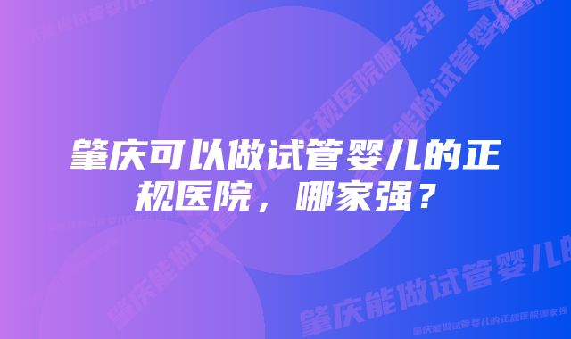 肇庆可以做试管婴儿的正规医院，哪家强？