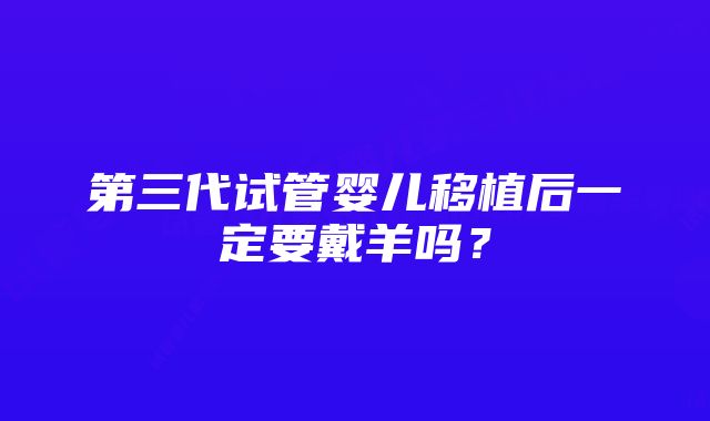 第三代试管婴儿移植后一定要戴羊吗？