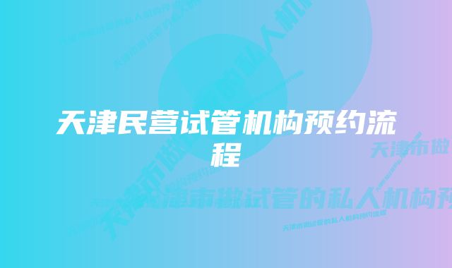 天津民营试管机构预约流程