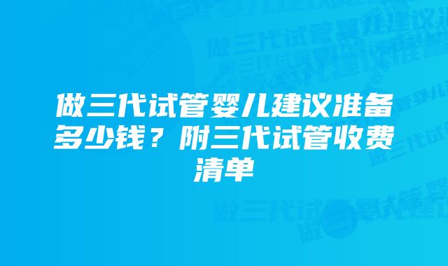 做三代试管婴儿建议准备多少钱？附三代试管收费清单