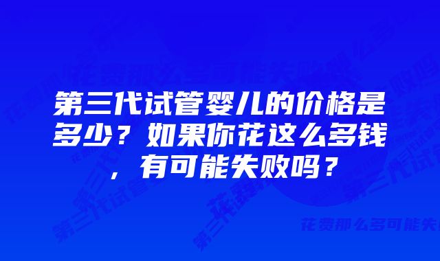 第三代试管婴儿的价格是多少？如果你花这么多钱，有可能失败吗？