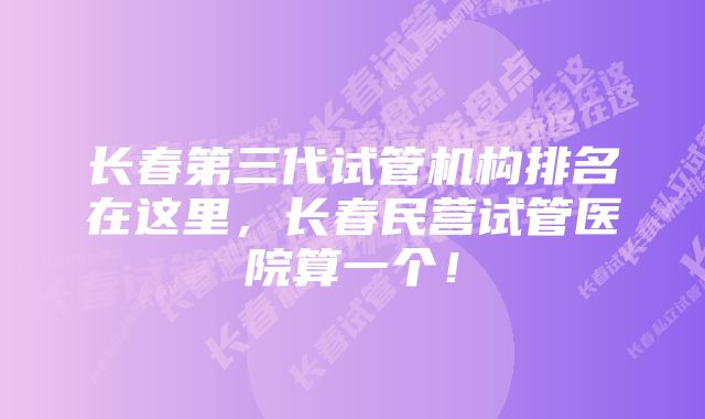 长春第三代试管机构排名在这里，长春民营试管医院算一个！