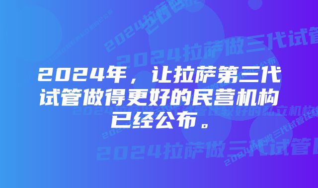 2024年，让拉萨第三代试管做得更好的民营机构已经公布。