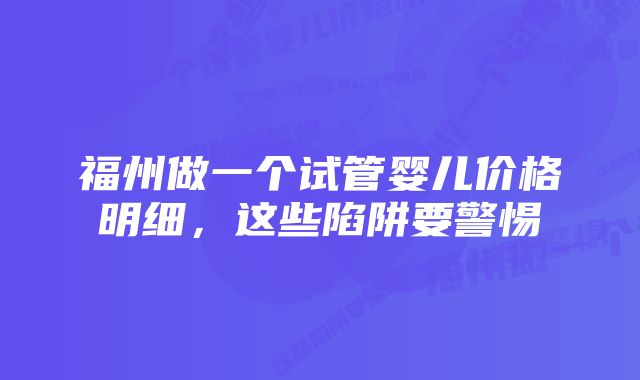 福州做一个试管婴儿价格明细，这些陷阱要警惕