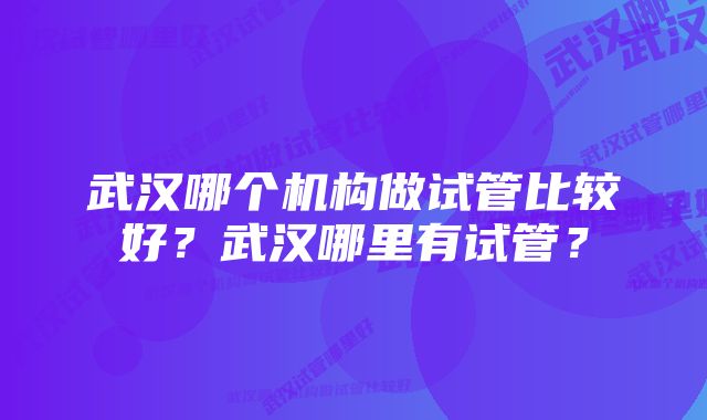 武汉哪个机构做试管比较好？武汉哪里有试管？