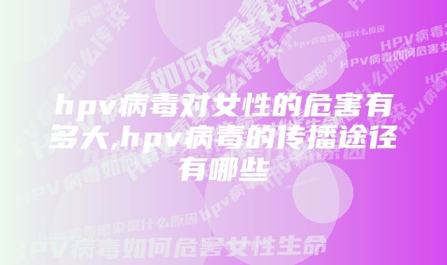 hpv病毒对女性的危害有多大,hpv病毒的传播途径有哪些