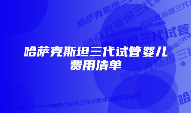 哈萨克斯坦三代试管婴儿费用清单