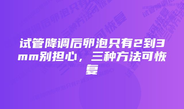 试管降调后卵泡只有2到3mm别担心，三种方法可恢复