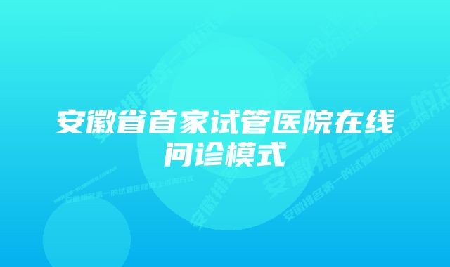 安徽省首家试管医院在线问诊模式