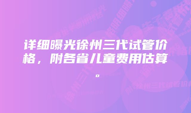 详细曝光徐州三代试管价格，附各省儿童费用估算。