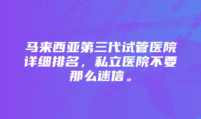 马来西亚第三代试管医院详细排名，私立医院不要那么迷信。