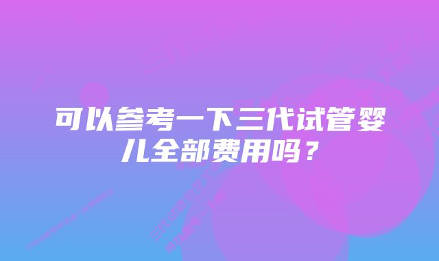 可以参考一下三代试管婴儿全部费用吗？