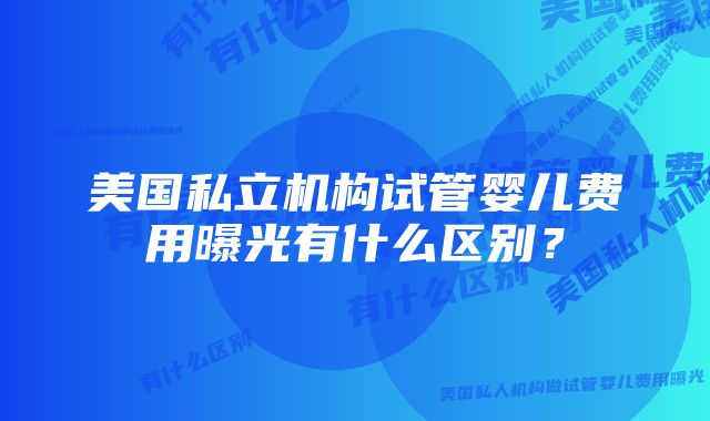 美国私立机构试管婴儿费用曝光有什么区别？