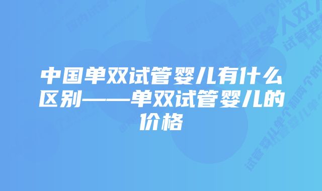 中国单双试管婴儿有什么区别——单双试管婴儿的价格